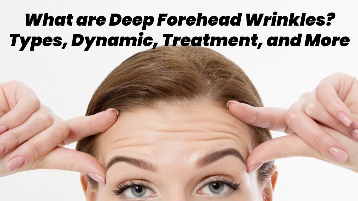 What are Deep Forehead Wrinkles? – Types, Dynamic, Treatment, and More