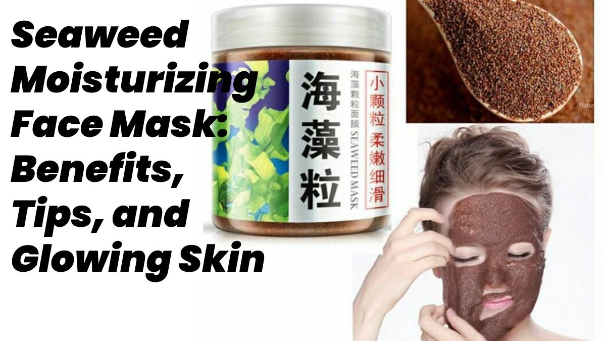 Seaweed Moisturizing Face Mask – Benefits, Tips, and Glowing Skin