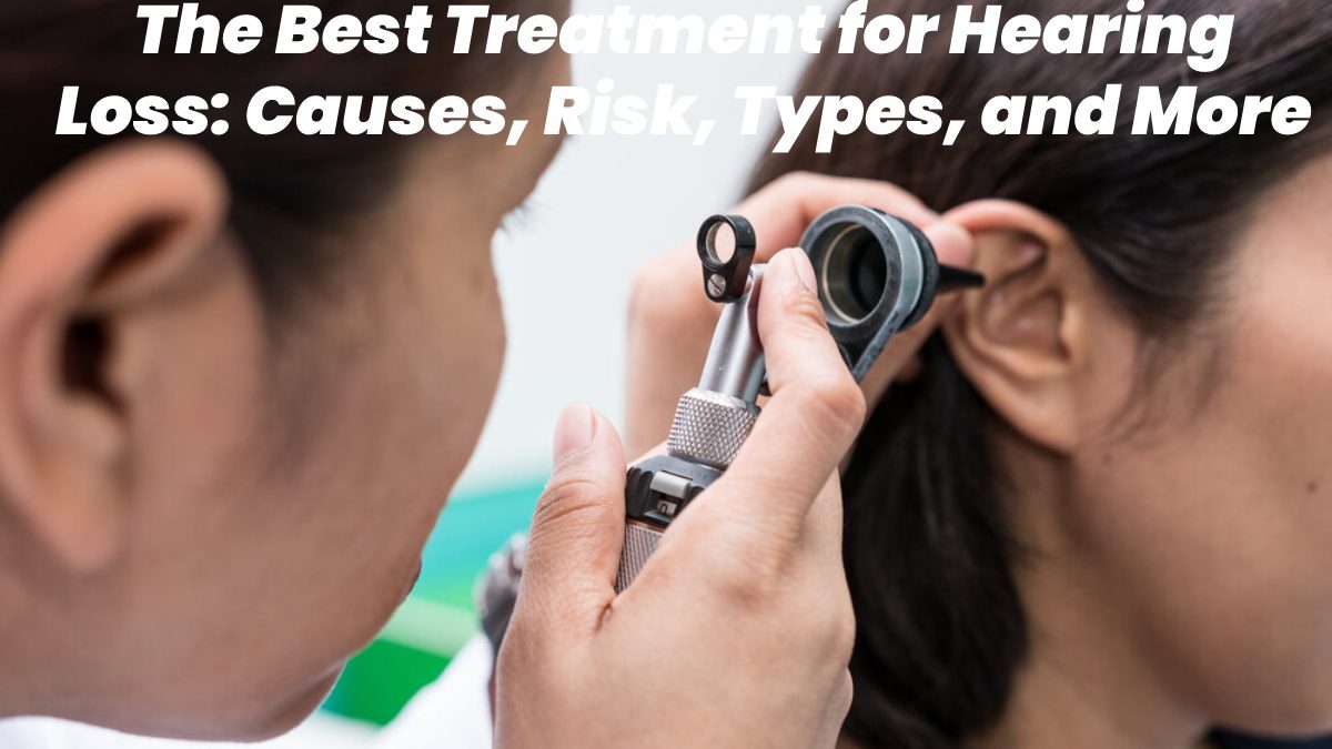 The Best Treatment for Hearing Loss – Causes, Risk, Types, and More