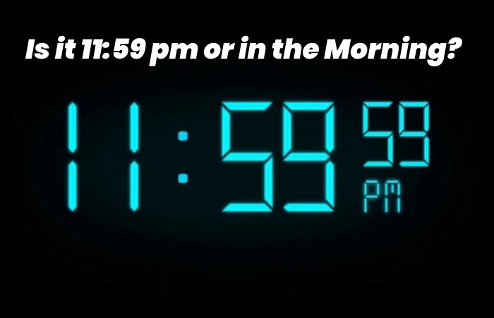 Is it 11:59 pm or in the Morning?