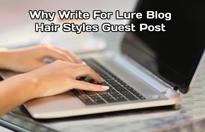 Why Write For Lure Blog – Hair Styles Guest Post