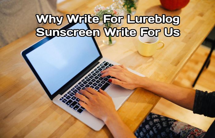 Why Write For Lureblog– Sunscreen Write For Us